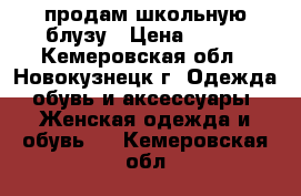 продам школьную блузу › Цена ­ 200 - Кемеровская обл., Новокузнецк г. Одежда, обувь и аксессуары » Женская одежда и обувь   . Кемеровская обл.